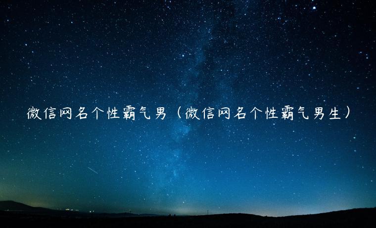 微信网名个性霸气男（微信网名个性霸气男生）