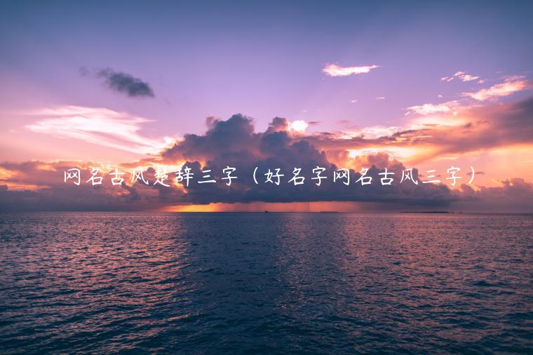 网名古风楚辞三字（好名字网名古风三字）